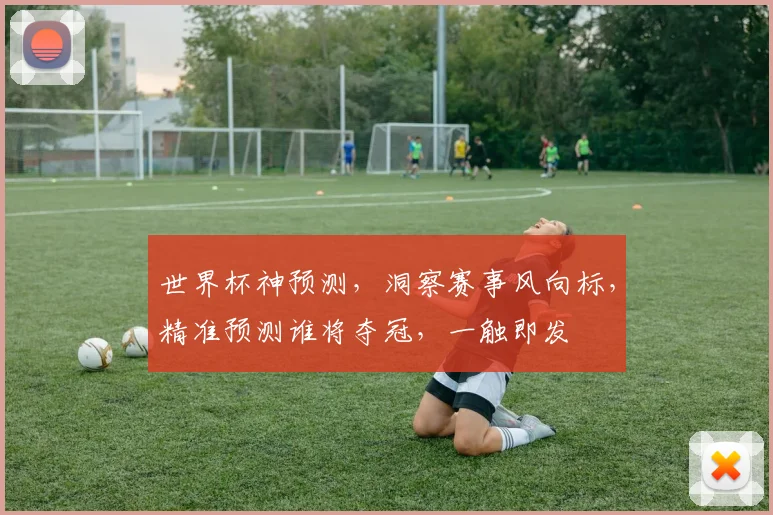 世界杯神预测，洞察赛事风向标，精准预测谁将夺冠，一触即发