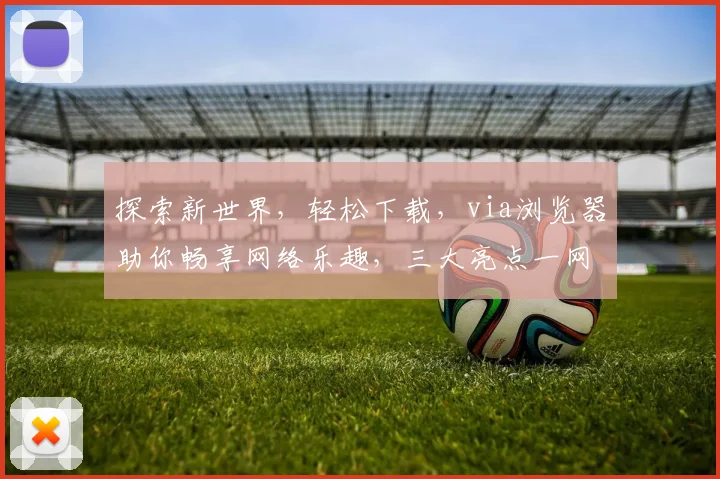 探索新世界，轻松下载，via浏览器助你畅享网络乐趣，三大亮点一网打尽