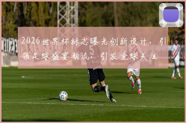 2026世界杯标志曝光创新设计，引领足球盛宴潮流，引发全球关注