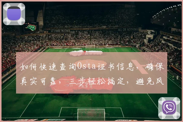 如何快速查询Osta证书信息，确保真实可靠，三步轻松搞定，避免风险