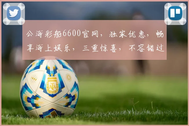 公海彩船6600官网，独家优惠，畅享海上娱乐，三重惊喜，不容错过