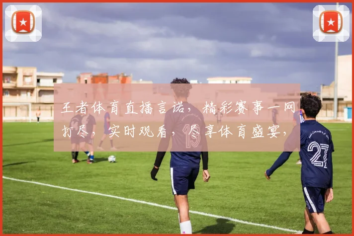 王者体育直播言诺，精彩赛事一网打尽，实时观看，尽享体育盛宴，不容错过