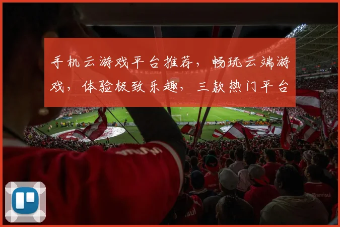 手机云游戏平台推荐，畅玩云端游戏，体验极致乐趣，三款热门平台推荐，一网打尽