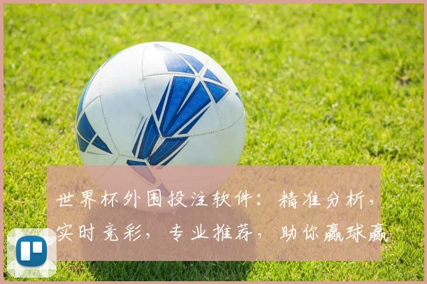 世界杯外围投注软件：精准分析，实时竞彩，专业推荐，助你赢球赢钱
