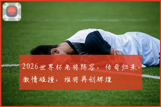 2026世界杯老将阵容，传奇归来，激情碰撞，谁将再创辉煌