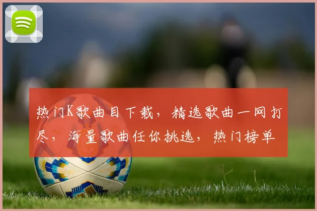 热门K歌曲目下载，精选歌曲一网打尽，海量歌曲任你挑选，热门榜单，不容错过，三重福利，等你来享