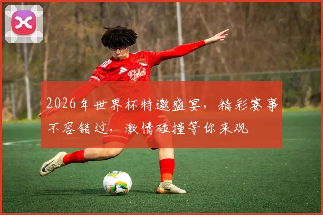 2026年世界杯特邀盛宴，精彩赛事不容错过，激情碰撞等你来观