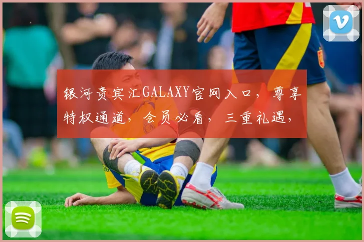 银河贵宾汇GALAXY官网入口，尊享特权通道，会员必看，三重礼遇，速来体验