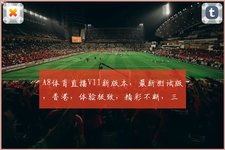 A8体育直播V11新版本，最新测试版，香港，体验极致，精彩不断，三大亮点，不容错过，速来一探