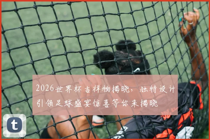 2026世界杯吉祥物揭晓，独特设计引领足球盛宴惊喜等你来揭晓