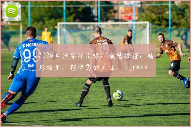 2026年世界杯足球，激情碰撞，精彩纷呈，期待您的关注， commas