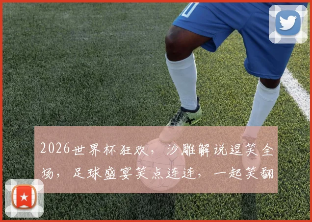 2026世界杯狂欢，沙雕解说逗笑全场，足球盛宴笑点连连，一起笑翻世界杯