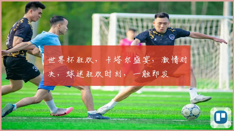 世界杯狂欢，卡塔尔盛宴，激情对决，球迷狂欢时刻，一触即发